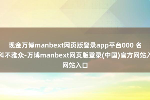 现金万博manbext网页版登录app平台000 名专科不雅众-万博manbext网页版登录(中国)官方网站入口