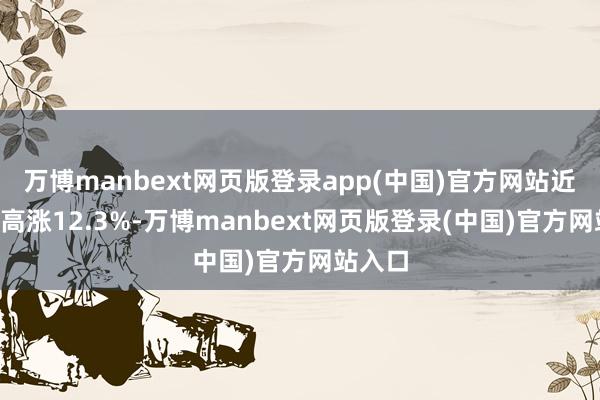 万博manbext网页版登录app(中国)官方网站近6个月高涨12.3%-万博manbext网页版登录(中国)官方网站入口