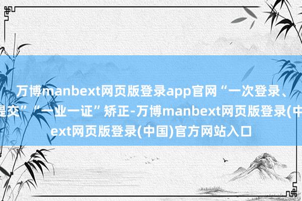 万博manbext网页版登录app官网“一次登录、一表申报、一键提交”“一业一证”矫正-万博manbext网页版登录(中国)官方网站入口