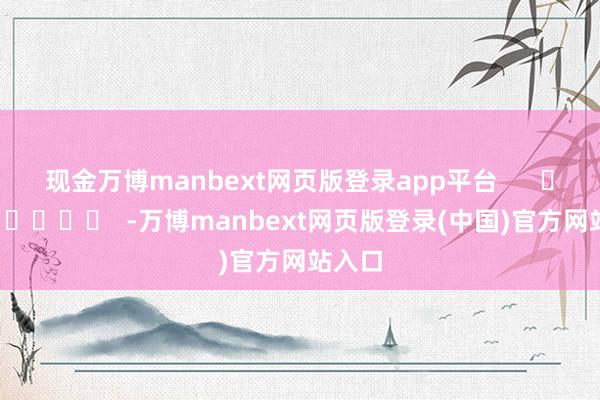 现金万博manbext网页版登录app平台 -万博manbext网页版登录(中国)官方网站入口