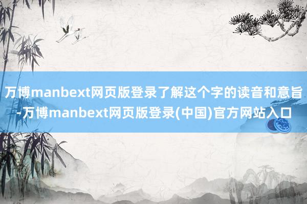 万博manbext网页版登录了解这个字的读音和意旨-万博manbext网页版登录(中国)官方网站入口