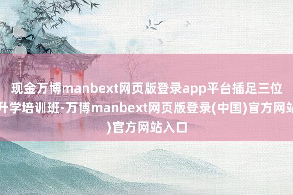 现金万博manbext网页版登录app平台插足三位一体升学培训班-万博manbext网页版登录(中国)官方网站入口