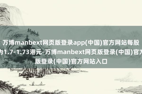 万博manbext网页版登录app(中国)官方网站每股回购价钱为1.7-1.73港元-万博manbext网页版登录(中国)官方网站入口