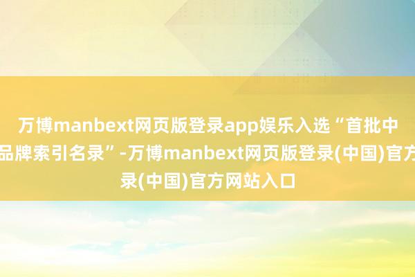 万博manbext网页版登录app娱乐入选“首批中国农居品品牌索引名录”-万博manbext网页版登录(中国)官方网站入口