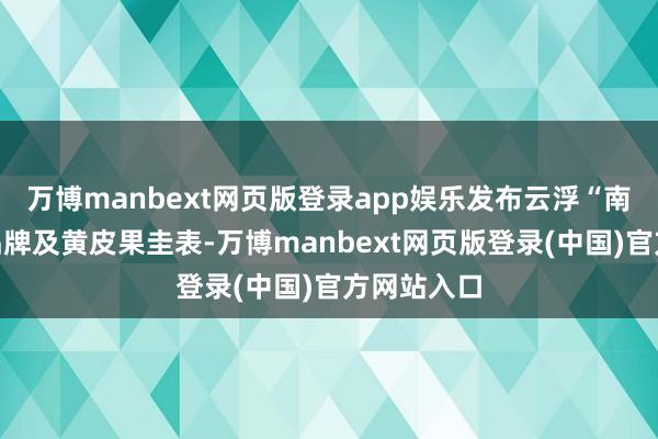 万博manbext网页版登录app娱乐发布云浮“南药之乡”品牌及黄皮果圭表-万博manbext网页版登录(中国)官方网站入口