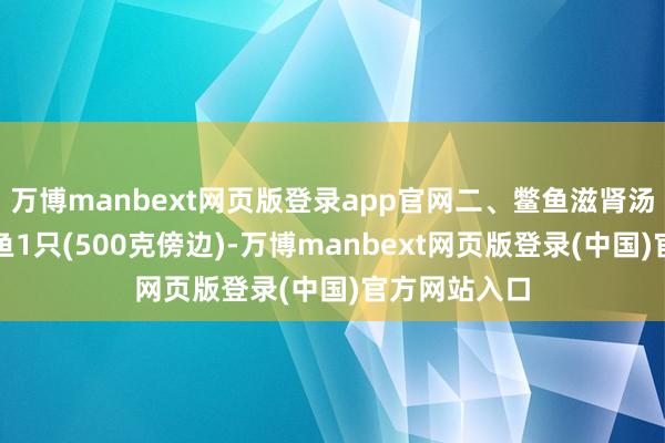 万博manbext网页版登录app官网二、鳖鱼滋肾汤【配料】鳖鱼1只(500克傍边)-万博manbext网页版登录(中国)官方网站入口