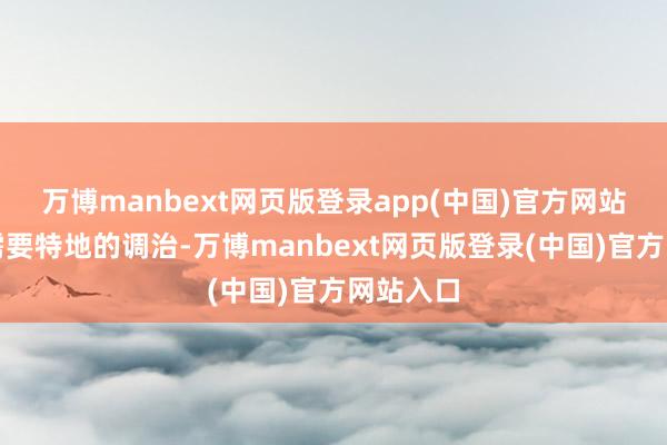 万博manbext网页版登录app(中国)官方网站一般不需要特地的调治-万博manbext网页版登录(中国)官方网站入口