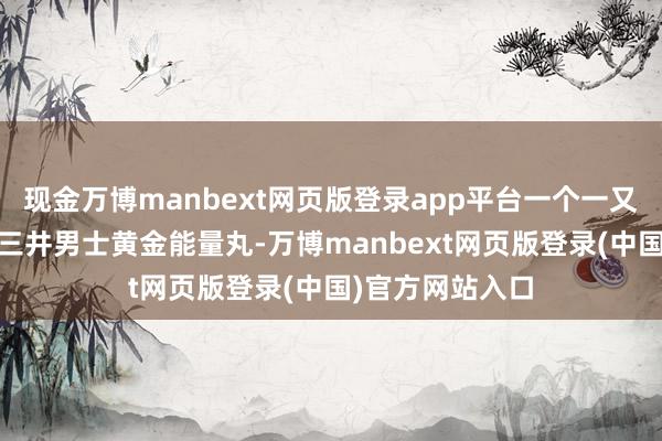 现金万博manbext网页版登录app平台一个一又友向我推选了 三井男士黄金能量丸-万博manbext网页版登录(中国)官方网站入口