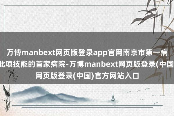万博manbext网页版登录app官网南京市第一病院是南京开展此项技能的首家病院-万博manbext网页版登录(中国)官方网站入口