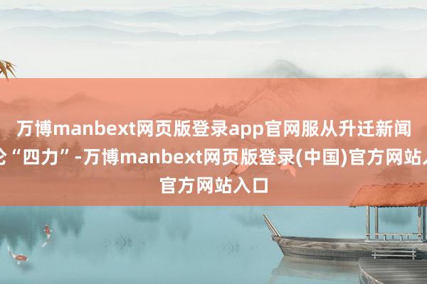 万博manbext网页版登录app官网服从升迁新闻公论“四力”-万博manbext网页版登录(中国)官方网站入口
