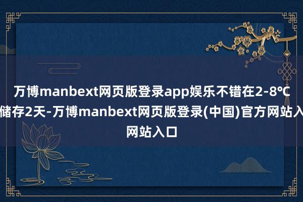 万博manbext网页版登录app娱乐不错在2-8℃下储存2天-万博manbext网页版登录(中国)官方网站入口