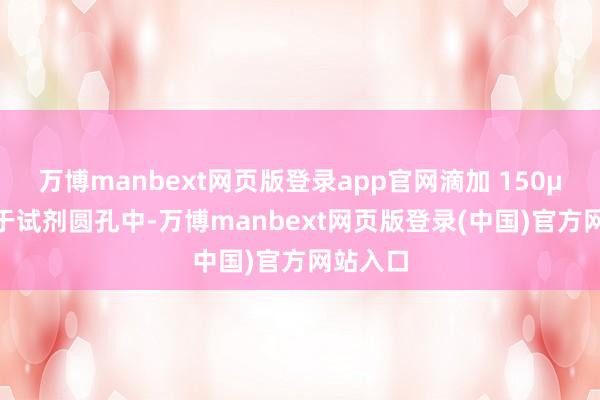 万博manbext网页版登录app官网滴加 150μL 样本于试剂圆孔中-万博manbext网页版登录(中国)官方网站入口