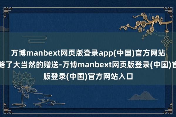 万博manbext网页版登录app(中国)官方网站咱们时常忽略了大当然的赠送-万博manbext网页版登录(中国)官方网站入口