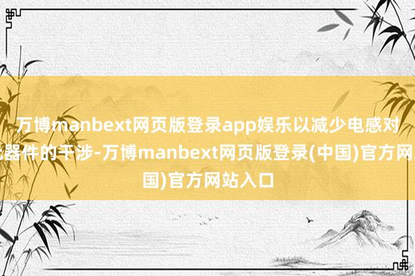 万博manbext网页版登录app娱乐以减少电感对其他元器件的干涉-万博manbext网页版登录(中国)官方网站入口