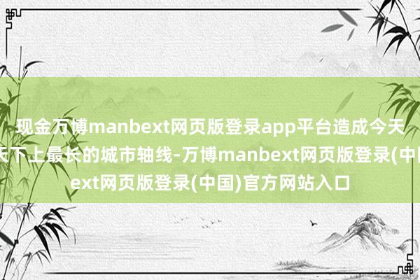 现金万博manbext网页版登录app平台造成今天全长7.8公里、天下上最长的城市轴线-万博manbext网页版登录(中国)官方网站入口