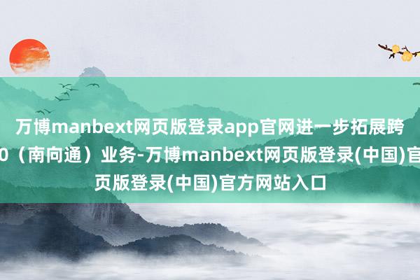 万博manbext网页版登录app官网进一步拓展跨境答理通2.0（南向通）业务-万博manbext网页版登录(中国)官方网站入口