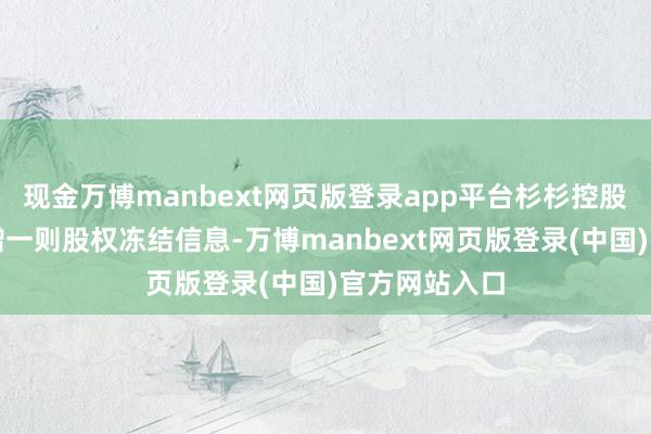 现金万博manbext网页版登录app平台杉杉控股有限公司新增一则股权冻结信息-万博manbext网页版登录(中国)官方网站入口