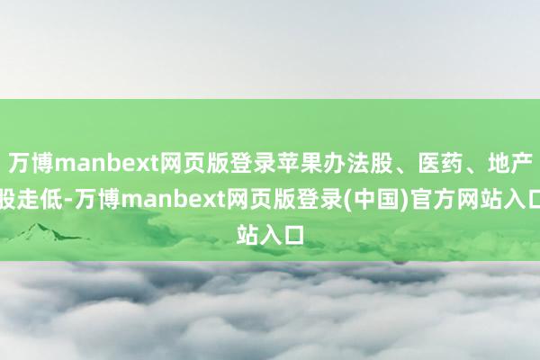 万博manbext网页版登录苹果办法股、医药、地产股走低-万博manbext网页版登录(中国)官方网站入口