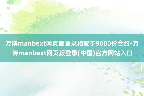 万博manbext网页版登录相配于9000份合约-万博manbext网页版登录(中国)官方网站入口