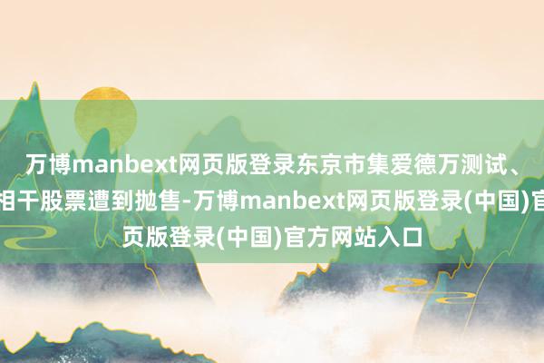 万博manbext网页版登录东京市集爱德万测试、东京电子等相干股票遭到抛售-万博manbext网页版登录(中国)官方网站入口