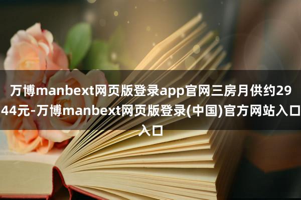 万博manbext网页版登录app官网三房月供约2944元-万博manbext网页版登录(中国)官方网站入口