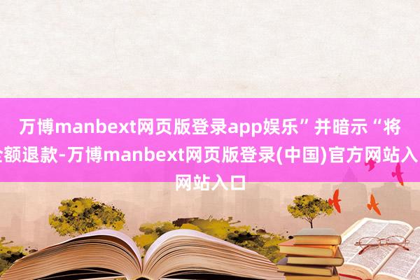 万博manbext网页版登录app娱乐”并暗示“将全额退款-万博manbext网页版登录(中国)官方网站入口