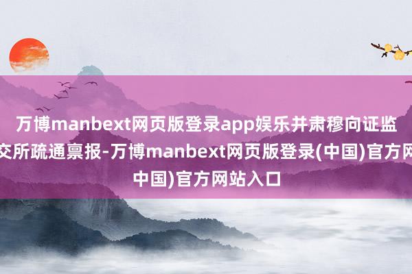 万博manbext网页版登录app娱乐并肃穆向证监局和深交所疏通禀报-万博manbext网页版登录(中国)官方网站入口