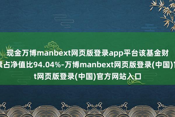 现金万博manbext网页版登录app平台该基金财富设立:股票占净值比94.04%-万博manbext网页版登录(中国)官方网站入口