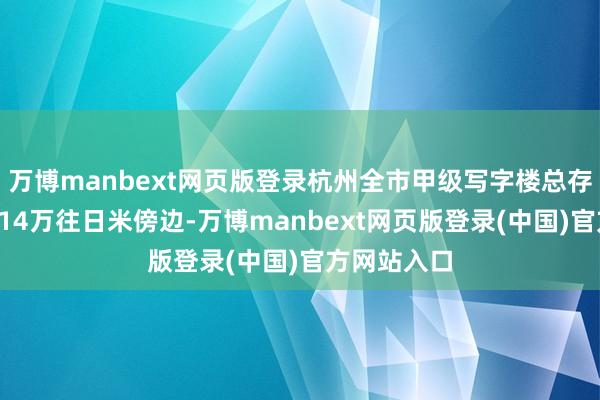 万博manbext网页版登录杭州全市甲级写字楼总存量防守在414万往日米傍边-万博manbext网页版登录(中国)官方网站入口