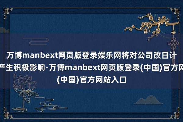 万博manbext网页版登录娱乐网将对公司改日计较事迹产生积极影响-万博manbext网页版登录(中国)官方网站入口