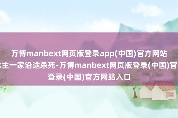 万博manbext网页版登录app(中国)官方网站将仇东说念主一家沿途杀死-万博manbext网页版登录(中国)官方网站入口