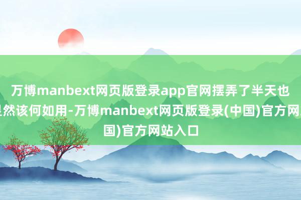 万博manbext网页版登录app官网摆弄了半天也没搞显然该何如用-万博manbext网页版登录(中国)官方网站入口