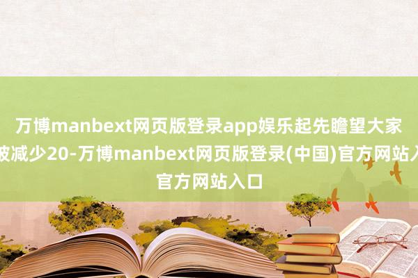 万博manbext网页版登录app娱乐起先瞻望大家将被减少20-万博manbext网页版登录(中国)官方网站入口