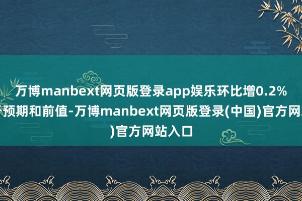 万博manbext网页版登录app娱乐环比增0.2%也低于预期和前值-万博manbext网页版登录(中国)官方网站入口