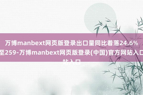 万博manbext网页版登录出口量同比着落24.6%至259-万博manbext网页版登录(中国)官方网站入口