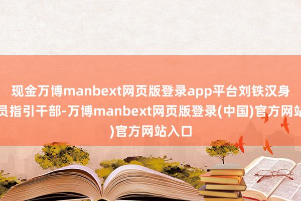 现金万博manbext网页版登录app平台刘铁汉身为党员指引干部-万博manbext网页版登录(中国)官方网站入口