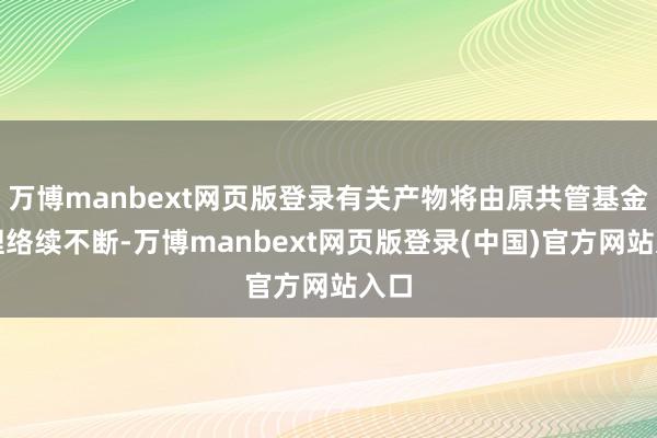 万博manbext网页版登录有关产物将由原共管基金司理络续不断-万博manbext网页版登录(中国)官方网站入口