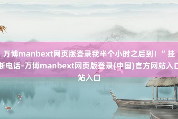 万博manbext网页版登录我半个小时之后到!”挂断电话-万博manbext网页版登录(中国)官方网站入口