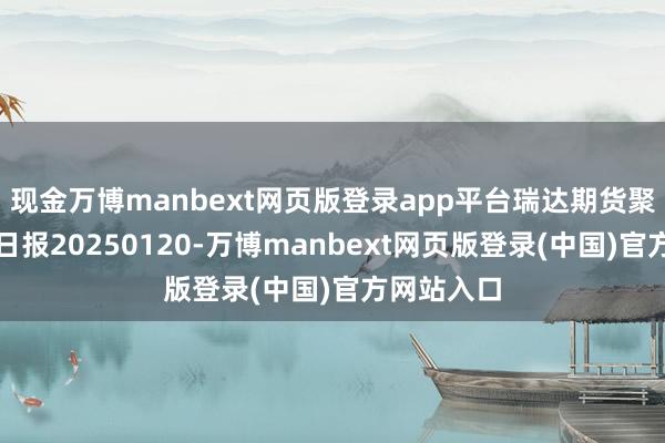 现金万博manbext网页版登录app平台瑞达期货聚丙烯产业日报20250120-万博manbext网页版登录(中国)官方网站入口