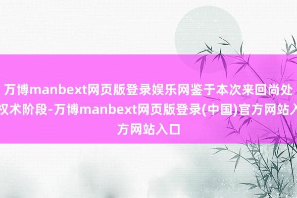万博manbext网页版登录娱乐网鉴于本次来回尚处于权术阶段-万博manbext网页版登录(中国)官方网站入口