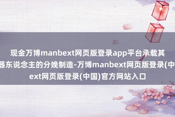 现金万博manbext网页版登录app平台承载其自研智能家居机器东说念主的分娩制造-万博manbext网页版登录(中国)官方网站入口
