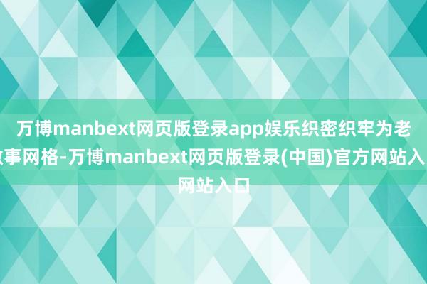 万博manbext网页版登录app娱乐织密织牢为老做事网格-万博manbext网页版登录(中国)官方网站入口