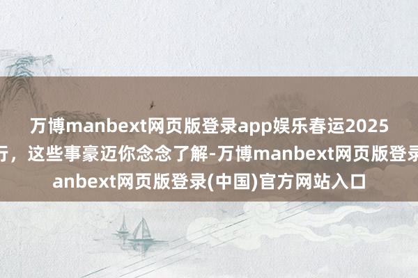 万博manbext网页版登录app娱乐春运2025丨8天免费！自驾出行，这些事豪迈你念念了解-万博manbext网页版登录(中国)官方网站入口
