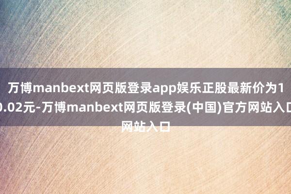 万博manbext网页版登录app娱乐正股最新价为10.02元-万博manbext网页版登录(中国)官方网站入口