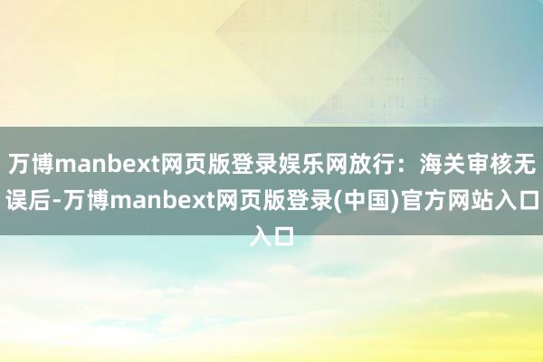 万博manbext网页版登录娱乐网放行:海关审核无误后-万博manbext网页版登录(中国)官方网站入口