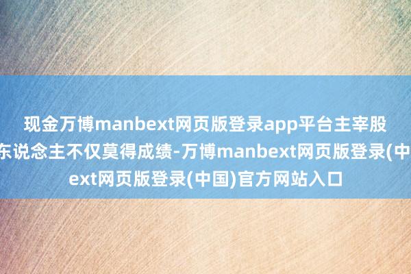 现金万博manbext网页版登录app平台主宰股价工夫公司实控东说念主不仅莫得成绩-万博manbext网页版登录(中国)官方网站入口