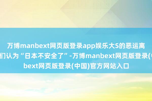 万博manbext网页版登录app娱乐大S的恶运离世似乎让东说念主们认为“日本不安全了”-万博manbext网页版登录(中国)官方网站入口