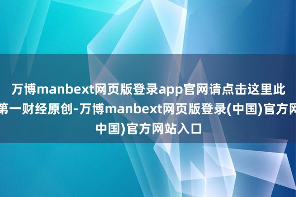 万博manbext网页版登录app官网请点击这里此实质为第一财经原创-万博manbext网页版登录(中国)官方网站入口