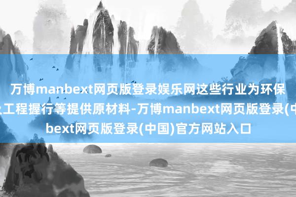 万博manbext网页版登录娱乐网这些行业为环保行业居品的分娩及工程握行等提供原材料-万博manbext网页版登录(中国)官方网站入口