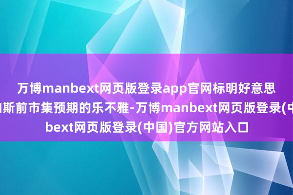 万博manbext网页版登录app官网标明好意思国劳能源市集不如斯前市集预期的乐不雅-万博manbext网页版登录(中国)官方网站入口